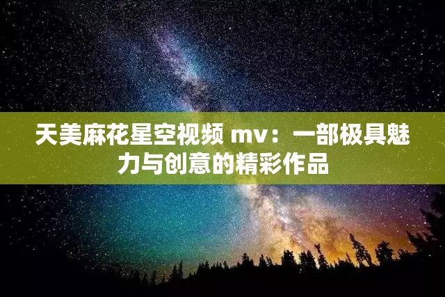 天美麻花星空视频 mv：一部极具魅力与创意的精彩作品