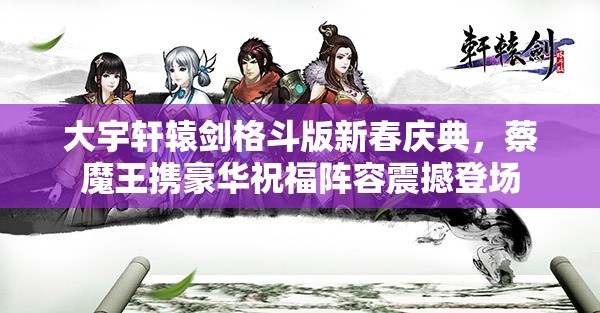 大宇轩辕剑格斗版新春庆典，蔡魔王携豪华祝福阵容震撼登场