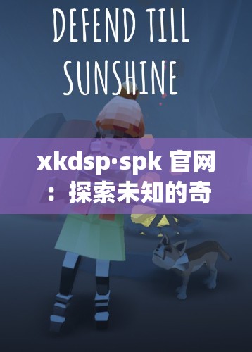 xkdsp·spk 官网：探索未知的奇妙世界