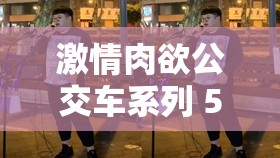 激情肉欲公交车系列 500 观看：迷失的欲望之路