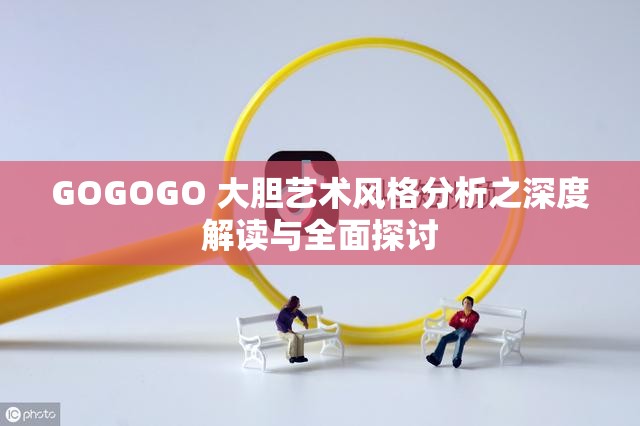 GOGOGO 大胆艺术风格分析之深度解读与全面探讨