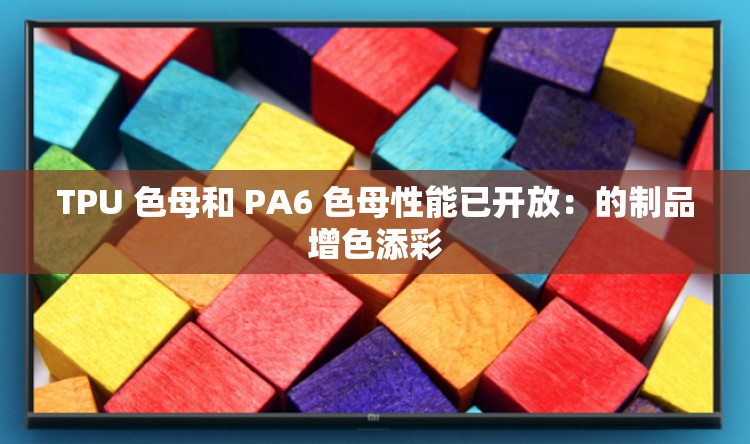 TPU 色母和 PA6 色母性能已开放：的制品增色添彩