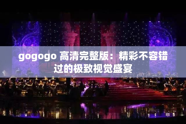 gogogo 高清完整版：精彩不容错过的极致视觉盛宴