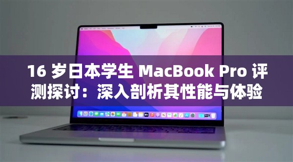 16 岁日本学生 MacBook Pro 评测探讨：深入剖析其性能与体验