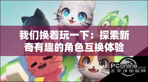 我们换着玩一下：探索新奇有趣的角色互换体验