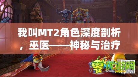 我叫MT2角色深度剖析，巫医——神秘与治疗力量并存的灵魂医者