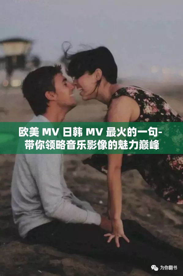 欧美 MV 日韩 MV 最火的一句- 带你领略音乐影像的魅力巅峰