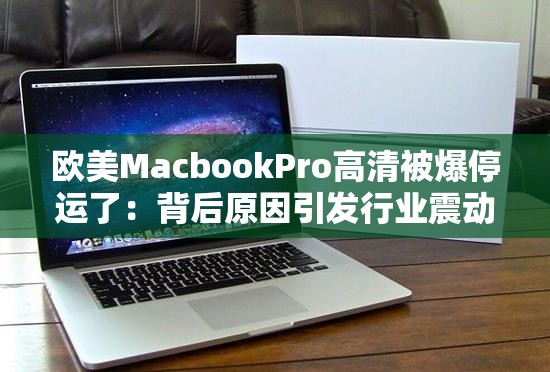 欧美MacbookPro高清被爆停运了：背后原因引发行业震动