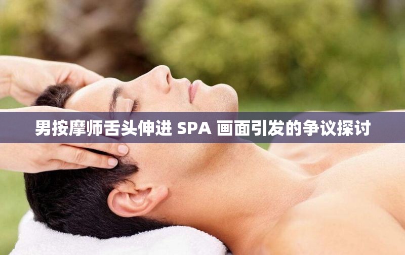 男按摩师舌头伸进 SPA 画面引发的争议探讨