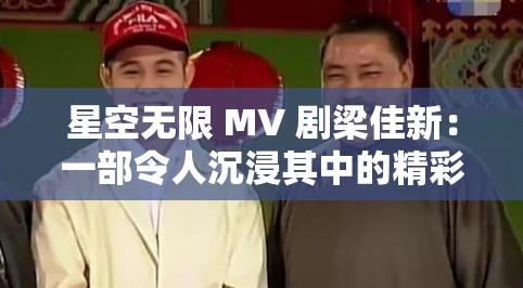 星空无限 MV 剧梁佳新：一部令人沉浸其中的精彩作品