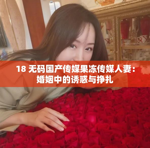 18 无码国产传媒果冻传媒人妻：婚姻中的诱惑与挣扎