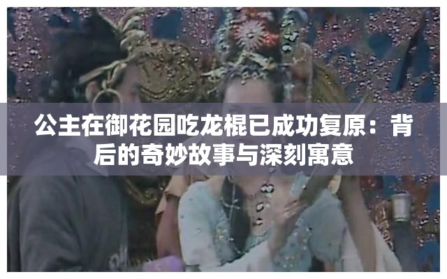 公主在御花园吃龙棍已成功复原：背后的奇妙故事与深刻寓意