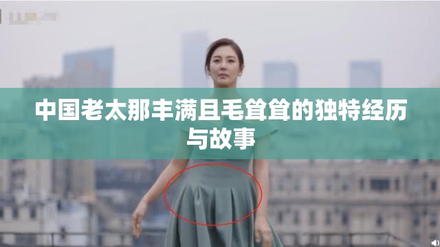 中国老太那丰满且毛耸耸的独特经历与故事