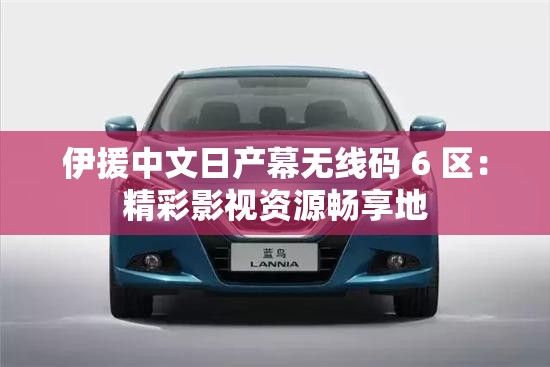 伊援中文日产幕无线码 6 区：精彩影视资源畅享地