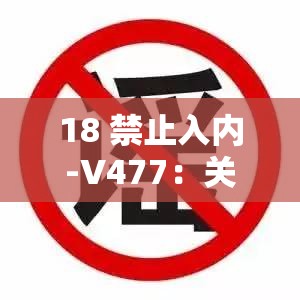 18 禁止入内-V477：关于此内容的详细解析与探讨