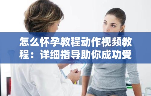 怎么怀孕教程动作视频教程：详细指导助你成功受孕