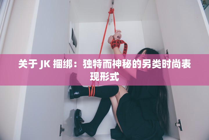 关于 JK 捆绑：独特而神秘的另类时尚表现形式