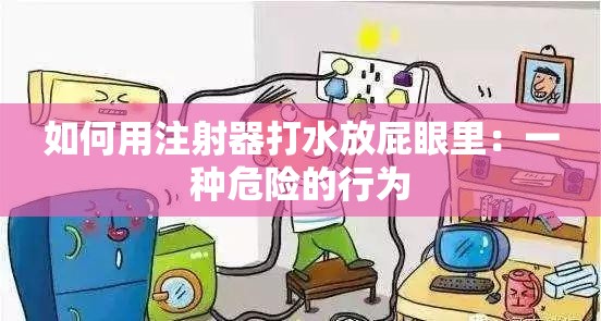 如何用注射器打水放屁眼里：一种危险的行为