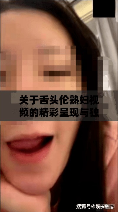 关于舌头伦熟妇视频的精彩呈现与独特解读