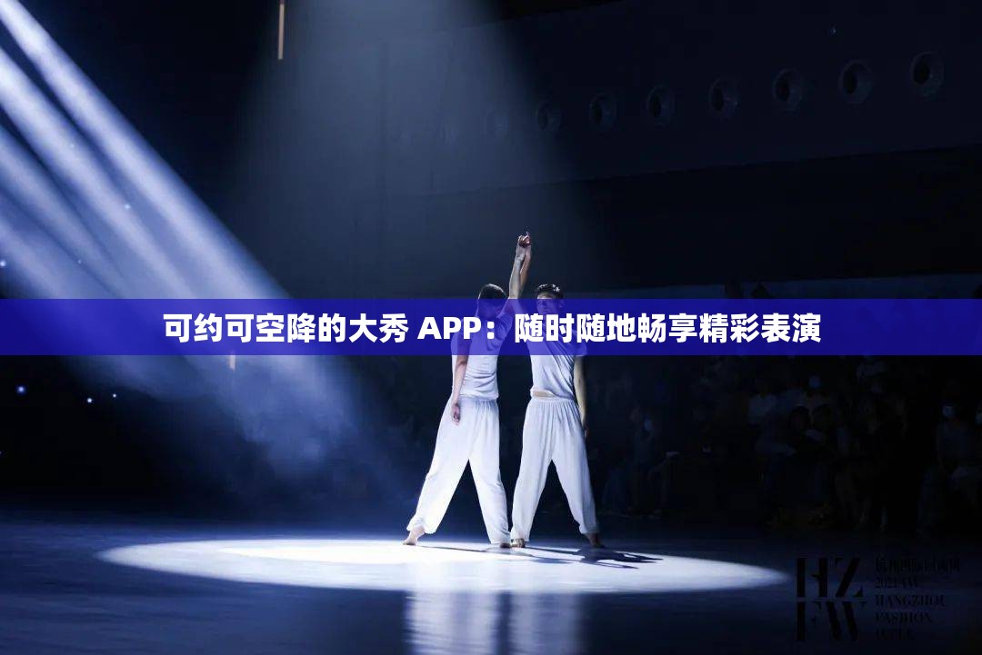 可约可空降的大秀 APP：随时随地畅享精彩表演