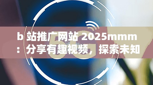 b 站推广网站 2025mmm：分享有趣视频，探索未知世界