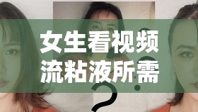 女生看视频流粘液所需时间大幅缩短的奇妙变化