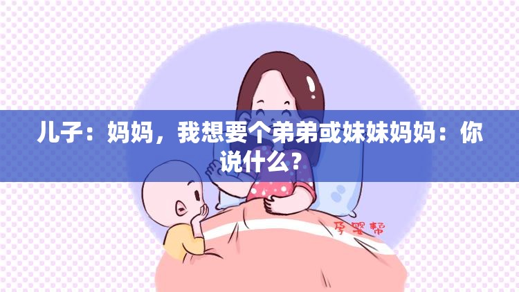 儿子：妈妈，我想要个弟弟或妹妹妈妈：你说什么？