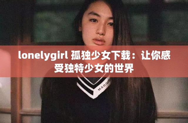 lonelygirl 孤独少女下载：让你感受独特少女的世界