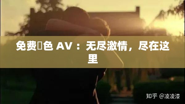 免费黡色 AV ：无尽激情，尽在这里