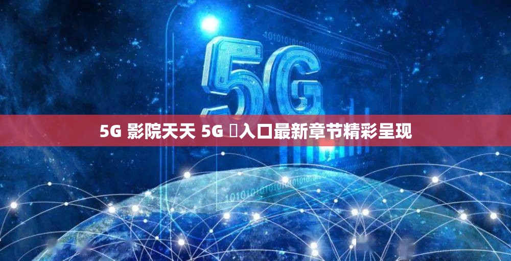 5G 影院天天 5G 奭入口最新章节精彩呈现