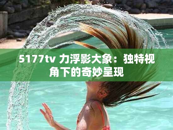 5177tv 力浮影大象：独特视角下的奇妙呈现