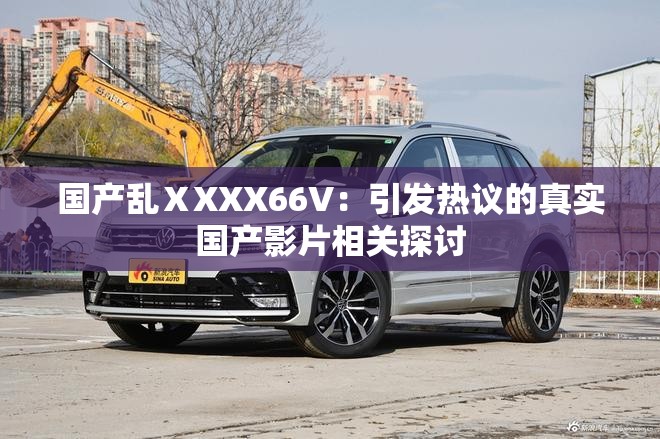 国产乱ⅩXXX66V：引发热议的真实国产影片相关探讨