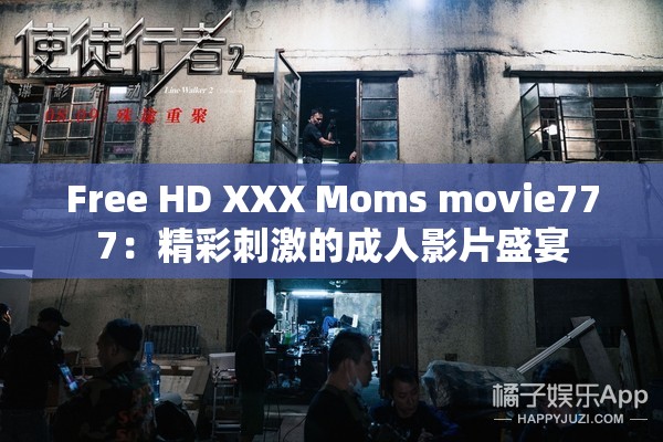 Free HD XXX Moms movie777：精彩刺激的成人影片盛宴