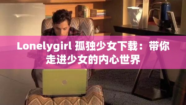 Lonelygirl 孤独少女下载：带你走进少女的内心世界