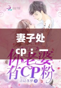 妻子处 cp ：一段引人入胜的情感冒险之旅待开启