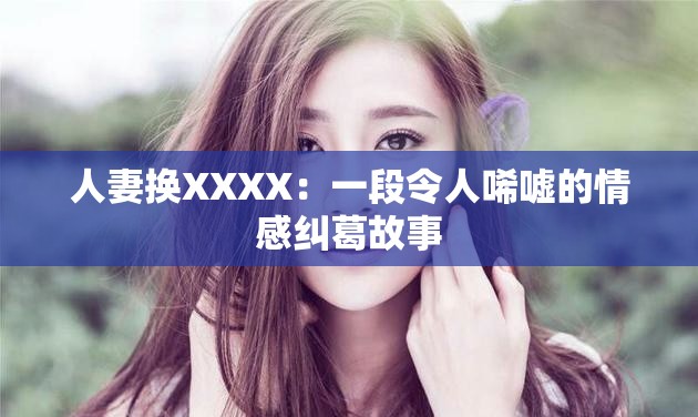 人妻换XXXX：一段令人唏嘘的情感纠葛故事