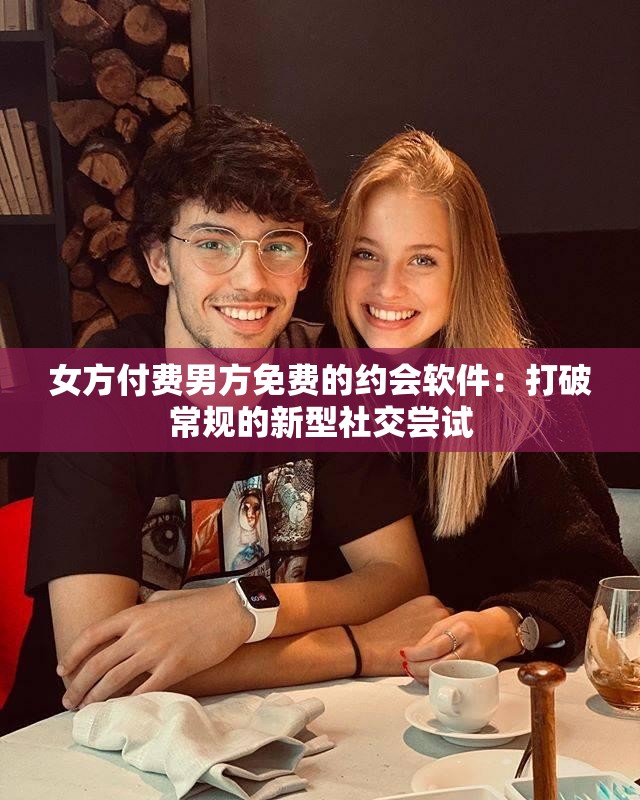 女方付费男方免费的约会软件：打破常规的新型社交尝试