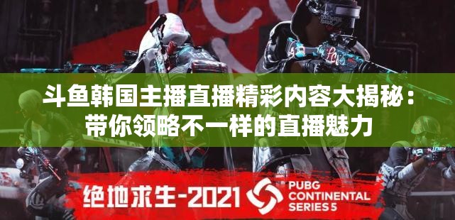 斗鱼韩国主播直播精彩内容大揭秘：带你领略不一样的直播魅力