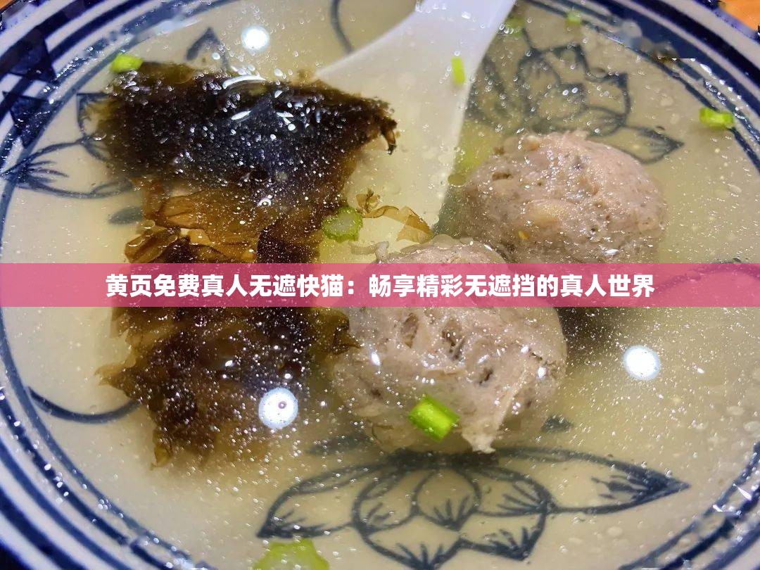 黄页免费真人无遮快猫：畅享精彩无遮挡的真人世界