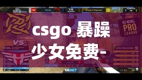 csgo 暴躁少女免费- 带你体验刺激的游戏之旅