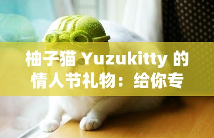 柚子猫 Yuzukitty 的情人节礼物：给你专属的浪漫惊喜