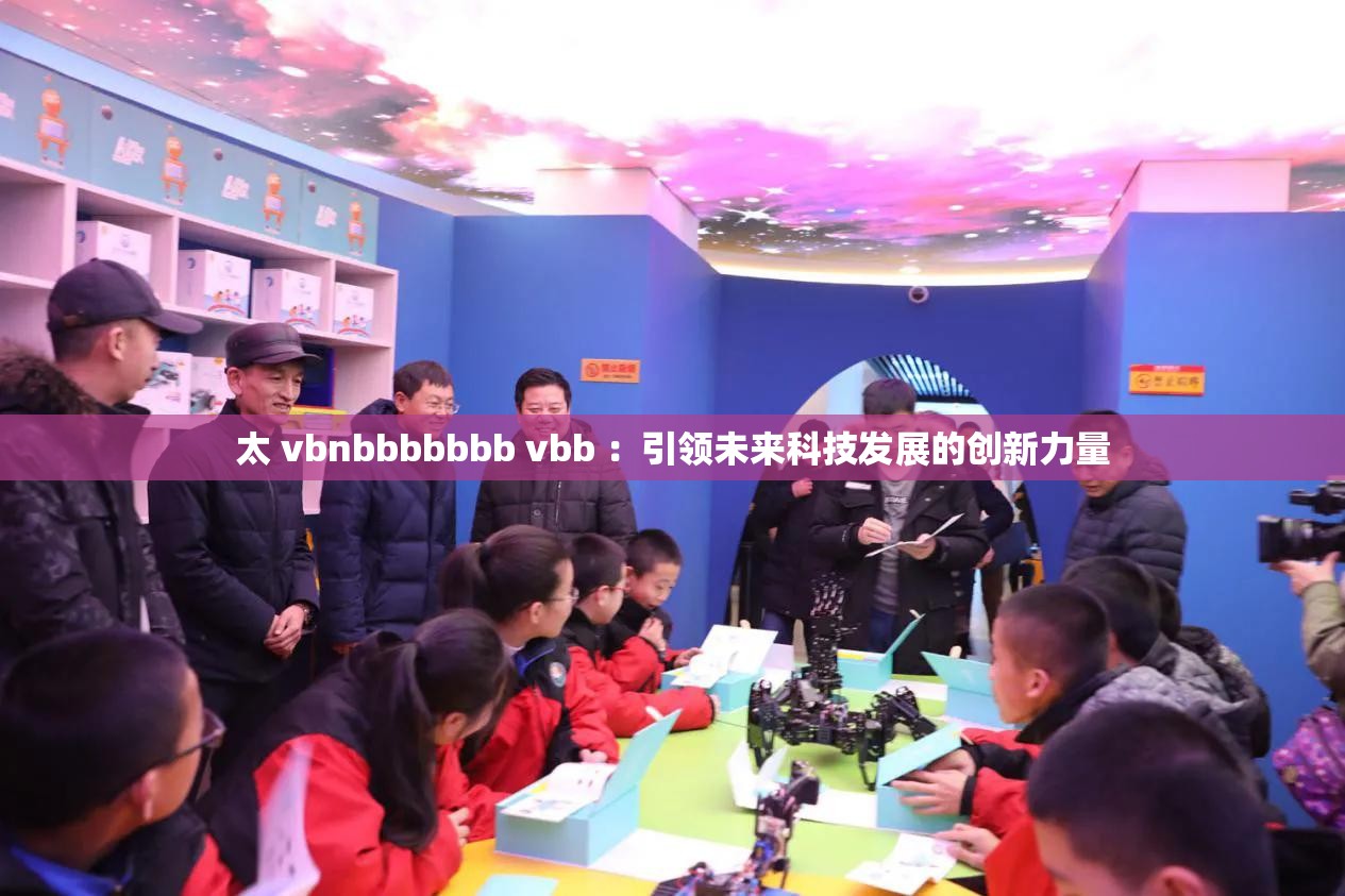 太 vbnbbbbbbb vbb ：引领未来科技发展的创新力量