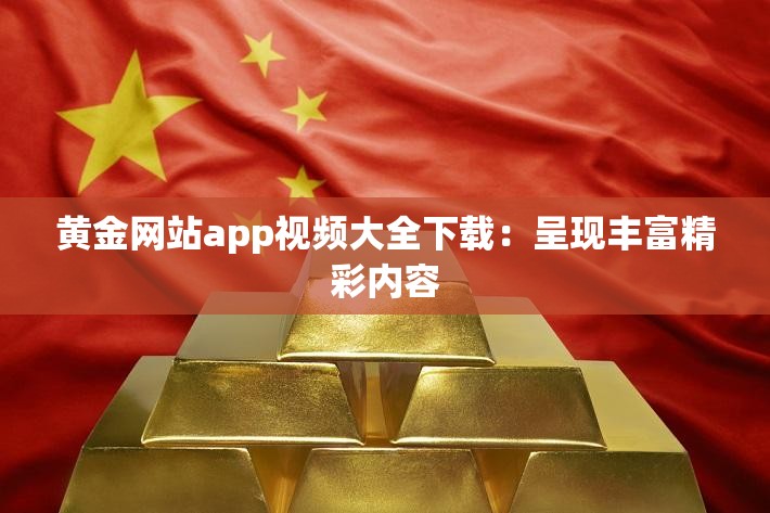 黄金网站app视频大全下载：呈现丰富精彩内容