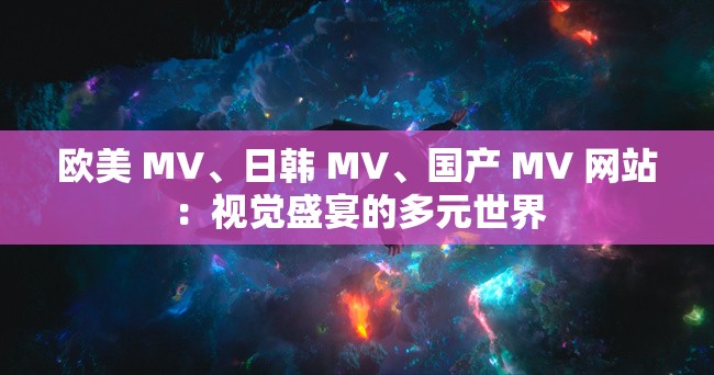 欧美 MV、日韩 MV、国产 MV 网站：视觉盛宴的多元世界