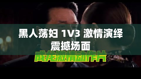 黑人荡妇 1V3 激情演绎震撼场面