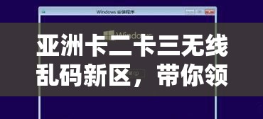 亚洲卡二卡三无线乱码新区，带你领略亚洲精彩影视