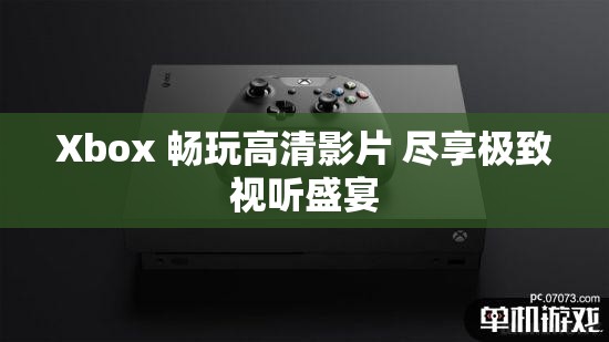 Xbox 畅玩高清影片 尽享极致视听盛宴