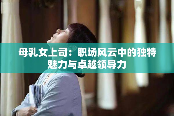 母乳女上司：职场风云中的独特魅力与卓越领导力