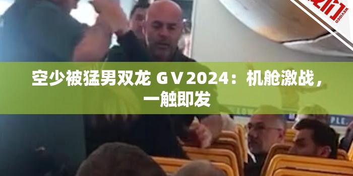 空少被猛男双龙 GⅤ2024：机舱激战，一触即发