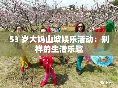 53 岁大妈山坡娱乐活动：别样的生活乐趣